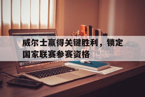 威尔士赢得关键胜利，锁定国家联赛参赛资格