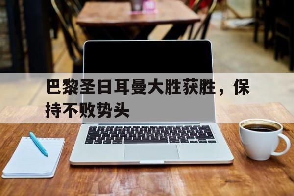 巴黎圣日耳曼大胜获胜，保持不败势头