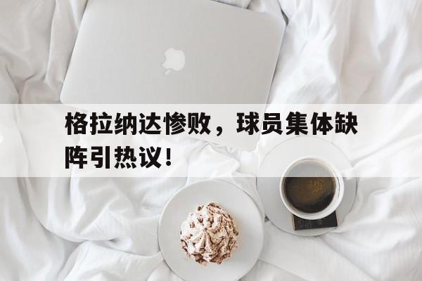 格拉纳达惨败，球员集体缺阵引热议！